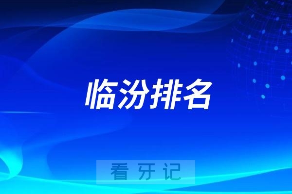 临汾口腔医院哪家好？临汾2025最新排名前十口腔医院名单（民营版前十）