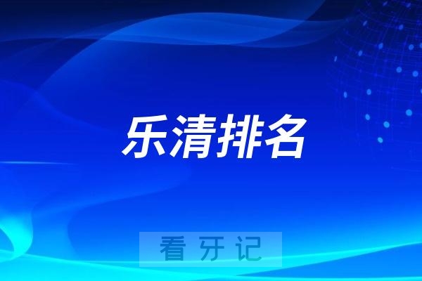 乐清种植牙医院哪家好又便宜？2025乐清口腔医院前十排行名单公布