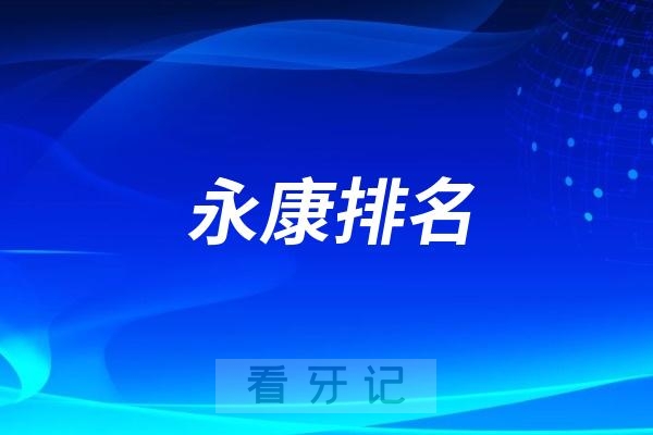 永康比较好的牙科医院有哪些? 2025永康市牙科医院排名前十揭晓