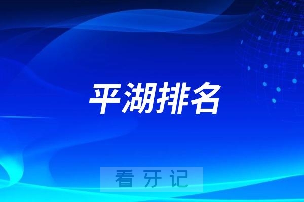 025嘉兴平湖哪家牙科好？嘉兴平湖看牙比较好的种植牙医院前十名单分享"