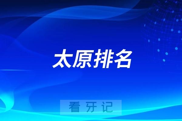 太原比较好的牙科有哪些？2025最新太原牙科排名前十口腔医院榜单名单整理汇总