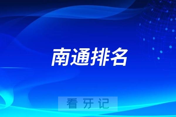 南通比较好的牙科有哪些？2025最新南通牙科排名前十口腔医院榜单名单整理汇总